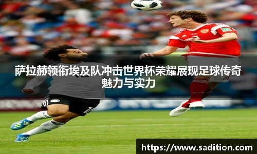 萨拉赫领衔埃及队冲击世界杯荣耀展现足球传奇魅力与实力